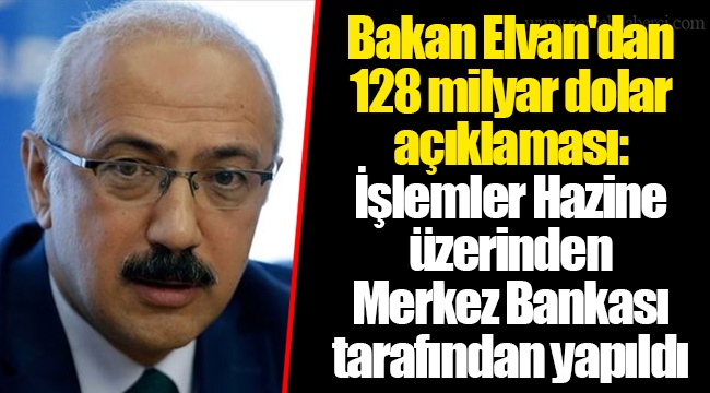 Bakan Elvan'dan 128 milyar dolar açıklaması: İşlemler Hazine üzerinden Merkez Bankası tarafından yapıldı