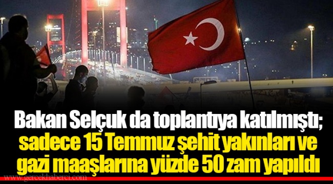 Bakan Selçuk da toplantıya katılmıştı; sadece 15 Temmuz şehit yakınları ve gazi maaşlarına yüzde 50 zam yapıldı