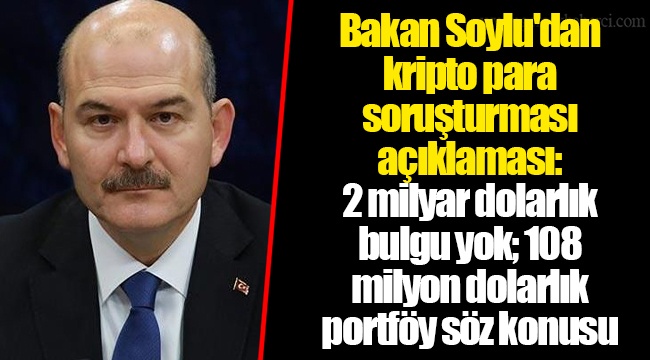 Bakan Soylu'dan kripto para soruşturması açıklaması: 2 milyar dolarlık bulgu yok; 108 milyon dolarlık portföy söz konusu
