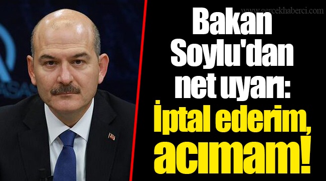 Bakan Soylu'dan net uyarı: İptal ederim, acımam!