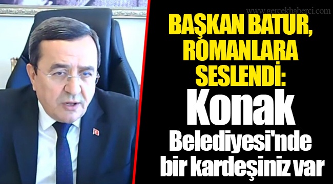 BAŞKAN BATUR, ROMANLARA SESLENDİ: Konak Belediyesi&#039;nde bir kardeşiniz var