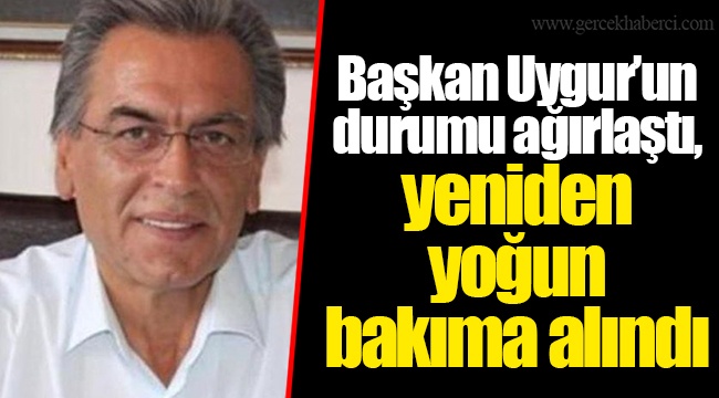 Başkan Uygur’un durumu ağırlaştı, yeniden yoğun bakıma alındı