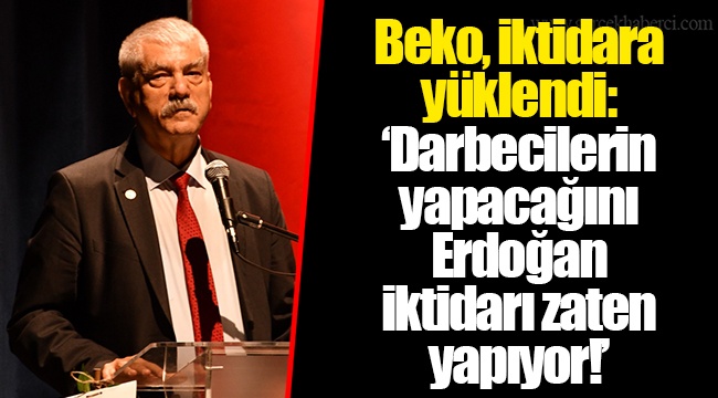 Beko, iktidara yüklendi: ‘Darbecilerin yapacağını Erdoğan iktidarı zaten yapıyor!’