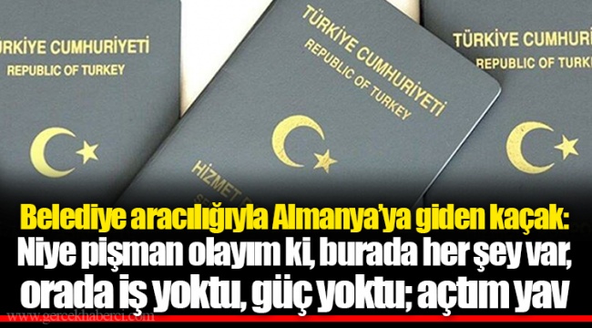 Belediye aracılığıyla Almanya’ya giden kaçak: Niye pişman olayım ki, burada her şey var, orada iş yoktu, güç yoktu; açtım yav