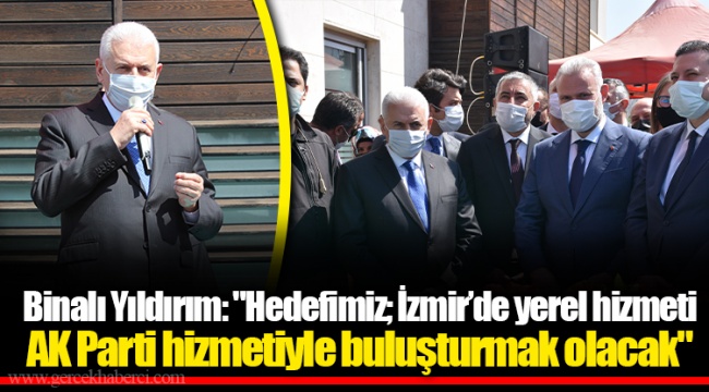 Binalı Yıldırım: "Hedefimiz; İzmir’de yerel hizmeti AK Parti hizmetiyle buluşturmak olacak"