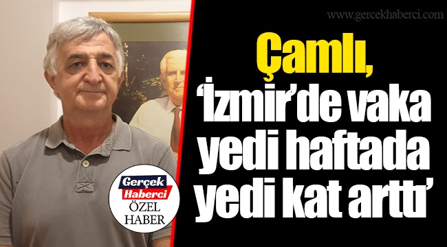 Çamlı, “İzmir’de vaka yedi haftada yedi kat arttı”