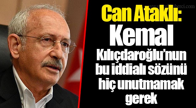 Can Ataklı: Kemal Kılıçdaroğlu’nun bu iddialı sözünü hiç unutmamak gerek
