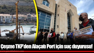 Çeşme TKP’den Alaçatı Port için suç duyurusu!