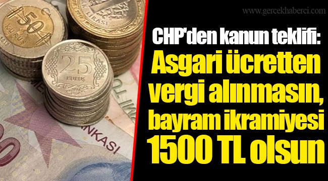 CHP'den kanun teklifi: Asgari ücretten vergi alınmasın, bayram ikramiyesi 1500 TL olsun