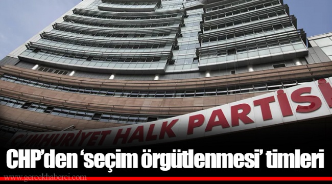 CHP’den ‘seçim örgütlenmesi’ timleri