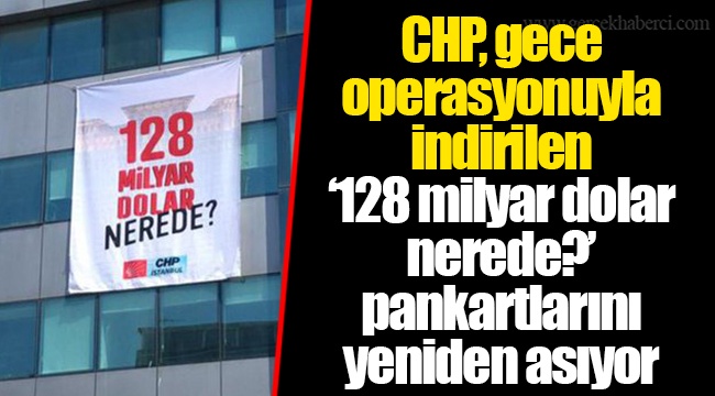 CHP, gece operasyonuyla indirilen ‘128 milyar dolar nerede?’ pankartlarını yeniden asıyor