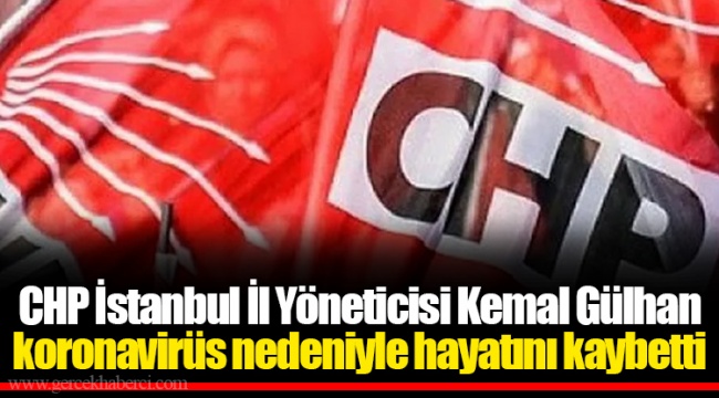 CHP İstanbul İl Yöneticisi Kemal Gülhan koronavirüs nedeniyle hayatını kaybetti