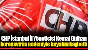 CHP İstanbul İl Yöneticisi Kemal Gülhan koronavirüs nedeniyle hayatını kaybetti