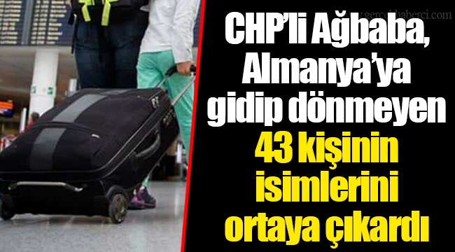 CHP’li Ağbaba, Almanya’ya gidip dönmeyen 43 kişinin isimlerini ortaya çıkardı