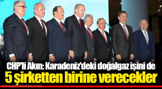 CHP&#039;li Akın: Karadeniz&#039;deki doğalgaz işini de 5 şirketten birine verecekler