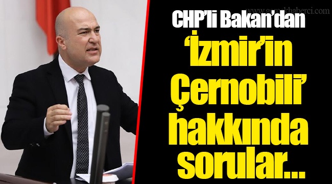 CHP’li Bakan’dan ‘İzmir’in Çernobili’ hakkında sorular…
