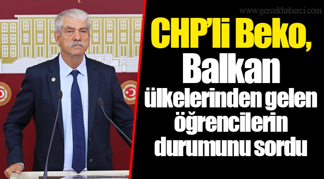 CHP’li Beko, Balkan ülkelerinden gelen öğrencilerin durumunu sordu