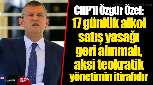 CHP'li Özgür Özel: 17 günlük alkol satış yasağı geri alınmalı, aksi teokratik yönetimin itirafıdır