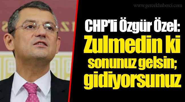 CHP'li Özgür Özel: Zulmedin ki sonunuz gelsin; gidiyorsunuz