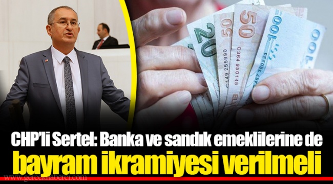 CHP’li Sertel: Banka ve sandık emeklilerine de bayram ikramiyesi verilmeli
