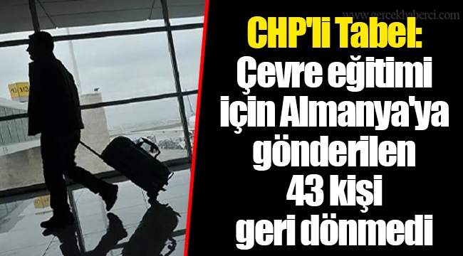 CHP'li Tabel: Çevre eğitimi için Almanya'ya gönderilen 43 kişi geri dönmedi