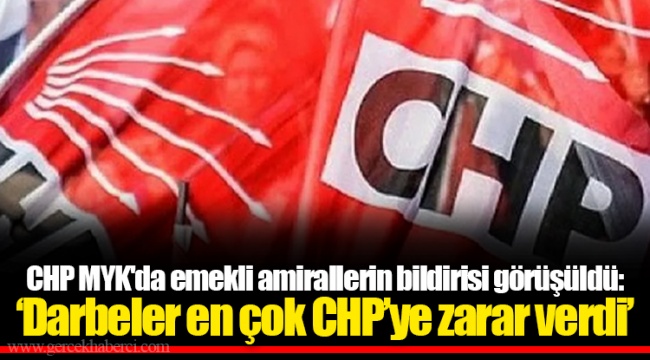 CHP MYK'da emekli amirallerin bildirisi görüşüldü: ‘Darbeler en çok CHP’ye zarar verdi’