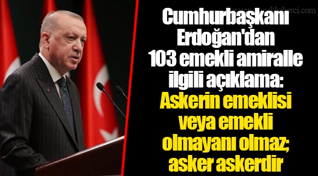 Cumhurbaşkanı Erdoğan'dan 103 emekli amiralle ilgili açıklama: Askerin emeklisi veya emekli olmayanı olmaz; asker askerdir