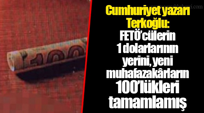 Cumhuriyet yazarı Terkoğlu: FETÖ’cülerin 1 dolarlarının yerini, yeni muhafazakârların 100’lükleri tamamlamış