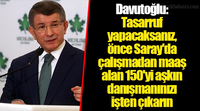 Davutoğlu: Tasarruf yapacaksanız, önce Saray'da çalışmadan maaş alan 150'yi aşkın danışmanınızı işten çıkarın