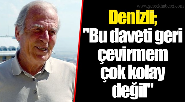 Denizli; "Bu daveti geri çevirmem çok kolay değil"