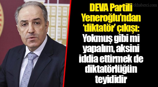 DEVA Partili Yeneroğlu’ndan ‘diktatör’ çıkışı: Yokmuş gibi mi yapalım, aksini iddia ettirmek de diktatörlüğün teyididir