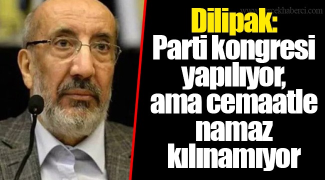 Dilipak: Parti kongresi yapılıyor, ama cemaatle namaz kılınamıyor
