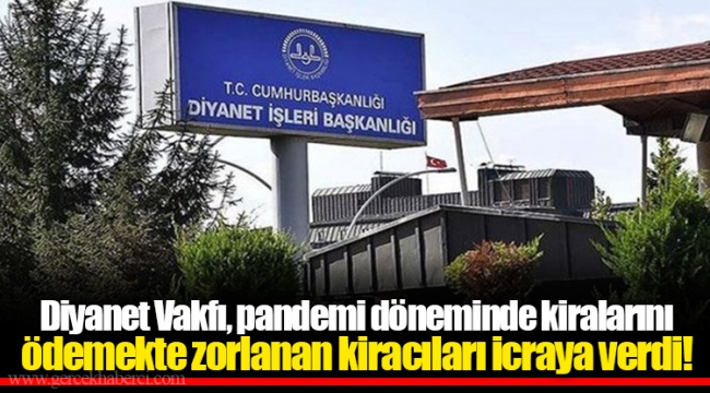 Diyanet Vakfı, pandemi döneminde kiralarını ödemekte zorlanan kiracıları icraya verdi!