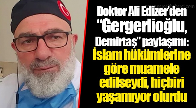 Doktor Ali Edizer’den “Gergerlioğlu, Demirtaş” paylaşımı: İslam hükümlerine göre muamele edilseydi, hiçbiri yaşamıyor olurdu