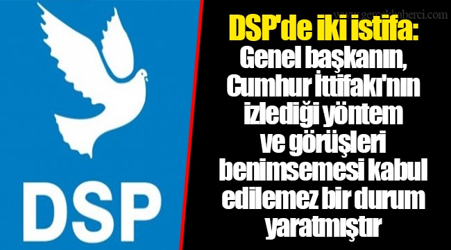 DSP'de iki istifa: Genel başkanın, Cumhur İttifakı'nın izlediği yöntem ve görüşleri benimsemesi kabul edilemez bir durum yaratmıştır