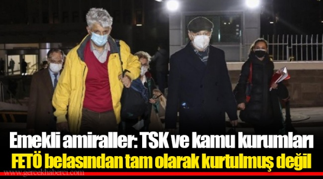 Emekli amiraller: TSK ve kamu kurumları FETÖ belasından tam olarak kurtulmuş değil