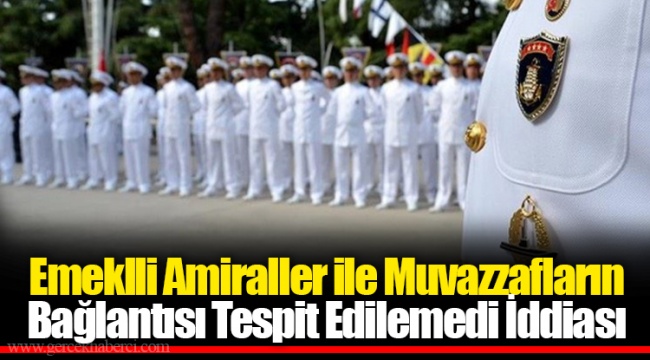 Emeklli Amiraller ile Muvazzafların Bağlantısı Tespit Edilemedi İddiası