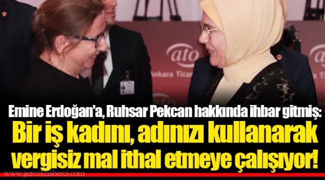 Emine Erdoğan'a, Ruhsar Pekcan hakkında ihbar gitmiş: Bir iş kadını, adınızı kullanarak vergisiz mal ithal etmeye çalışıyor!