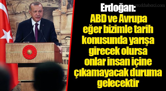 Erdoğan: ABD ve Avrupa eğer bizimle tarih konusunda yarışa girecek olursa onlar insan içine çıkamayacak duruma gelecektir