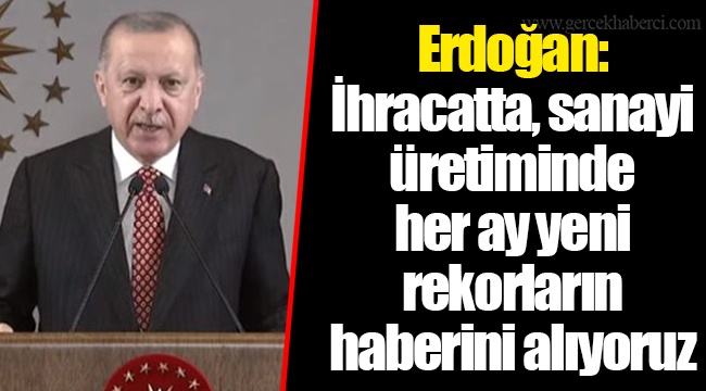 Erdoğan: İhracatta, sanayi üretiminde her ay yeni rekorların haberini alıyoruz