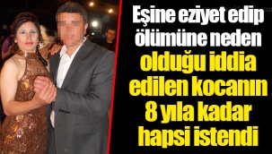 Eşine eziyet edip ölümüne neden olduğu iddia edilen kocanın 8 yıla kadar hapsi istendi