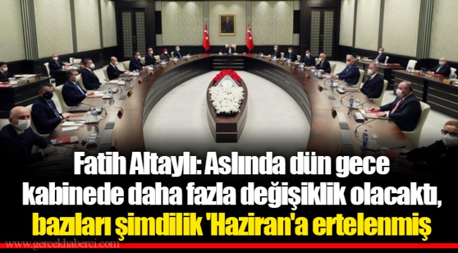 Fatih Altaylı: Aslında dün gece kabinede daha fazla değişiklik olacaktı, bazıları şimdilik 'Haziran'a ertelenmiş