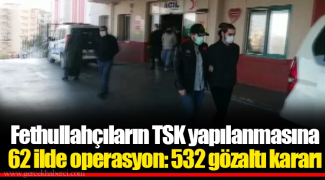 Fethullahçıların TSK yapılanmasına 62 ilde operasyon: 532 gözaltı kararı