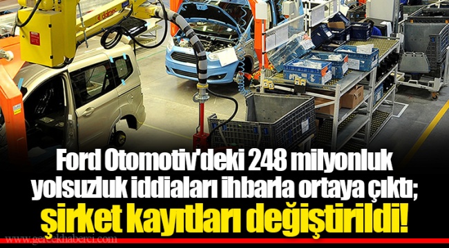Ford Otomotiv'deki 248 milyonluk yolsuzluk iddiaları ihbarla ortaya çıktı; şirket kayıtları değiştirildi!