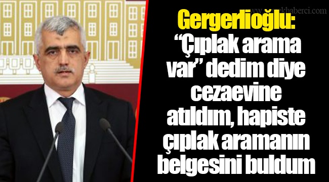 Gergerlioğlu: “Çıplak arama var” dedim diye cezaevine atıldım, hapiste çıplak aramanın belgesini buldum