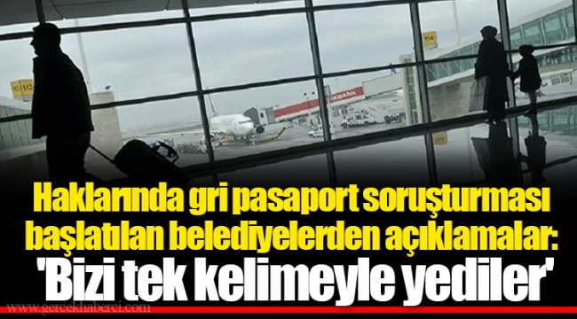 Haklarında gri pasaport soruşturması başlatılan belediyelerden açıklamalar: 'Bizi tek kelimeyle yediler'