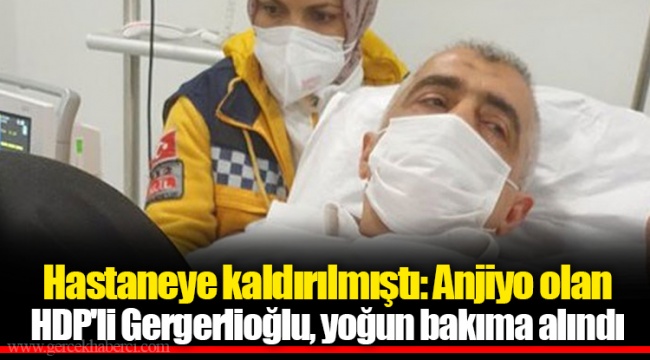 Hastaneye kaldırılmıştı: Anjiyo olan HDP'li Gergerlioğlu, yoğun bakıma alındı