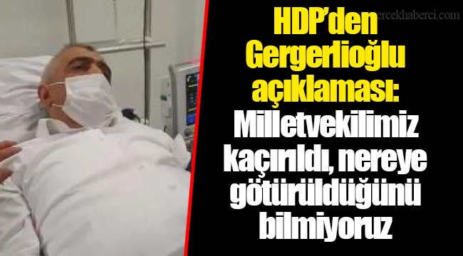 HDP’den Gergerlioğlu açıklaması: Milletvekilimiz kaçırıldı, nereye götürüldüğünü bilmiyoruz
