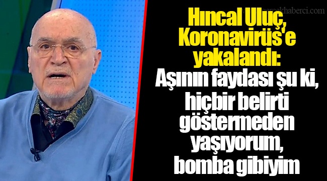 Hıncal Uluç, Koronavirüs'e yakalandı: Aşının faydası şu ki, hiçbir belirti göstermeden yaşıyorum, bomba gibiyim
