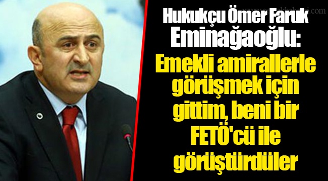 Hukukçu Ömer Faruk Eminağaoğlu: Emekli amirallerle görüşmek için gittim, beni bir FETÖ'cü ile görüştürdüler